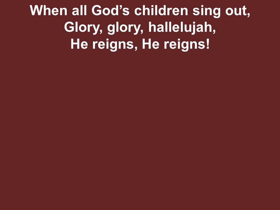 When all God’s children sing out, Glory, glory, hallelujah, He reigns, He reigns!