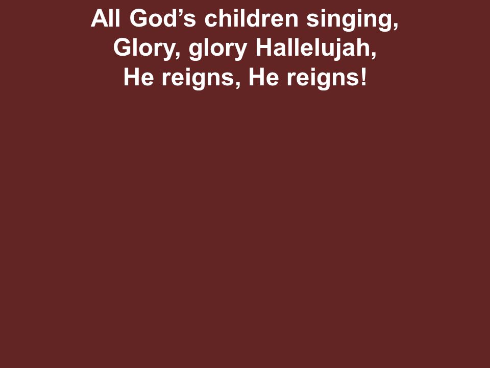 All God’s children singing, Glory, glory Hallelujah, He reigns, He reigns!