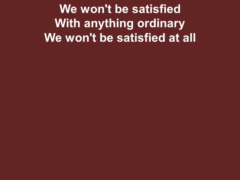 We won t be satisfied With anything ordinary We won t be satisfied at all