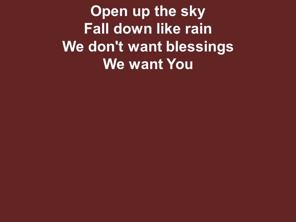 Open up the sky Fall down like rain We don t want blessings We want You