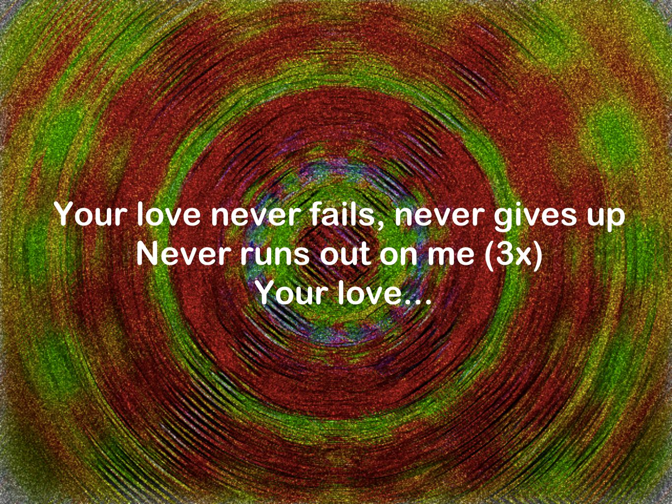Your love never fails, never gives up Never runs out on me (3x) Your love...