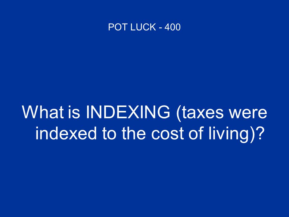 POT LUCK What is INDEXING (taxes were indexed to the cost of living)