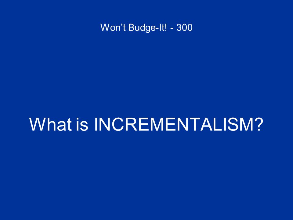 Won’t Budge-It! What is INCREMENTALISM