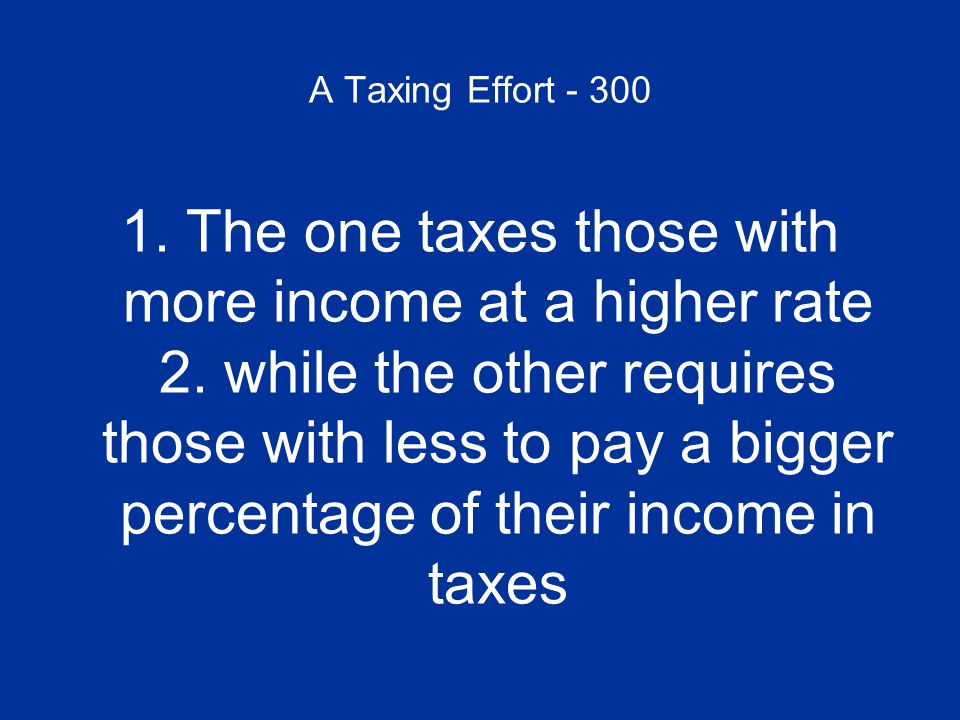 A Taxing Effort The one taxes those with more income at a higher rate 2.