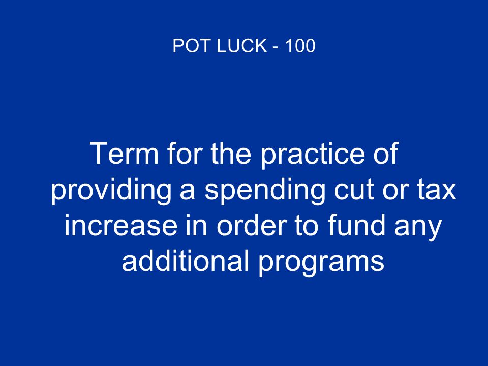 POT LUCK Term for the practice of providing a spending cut or tax increase in order to fund any additional programs