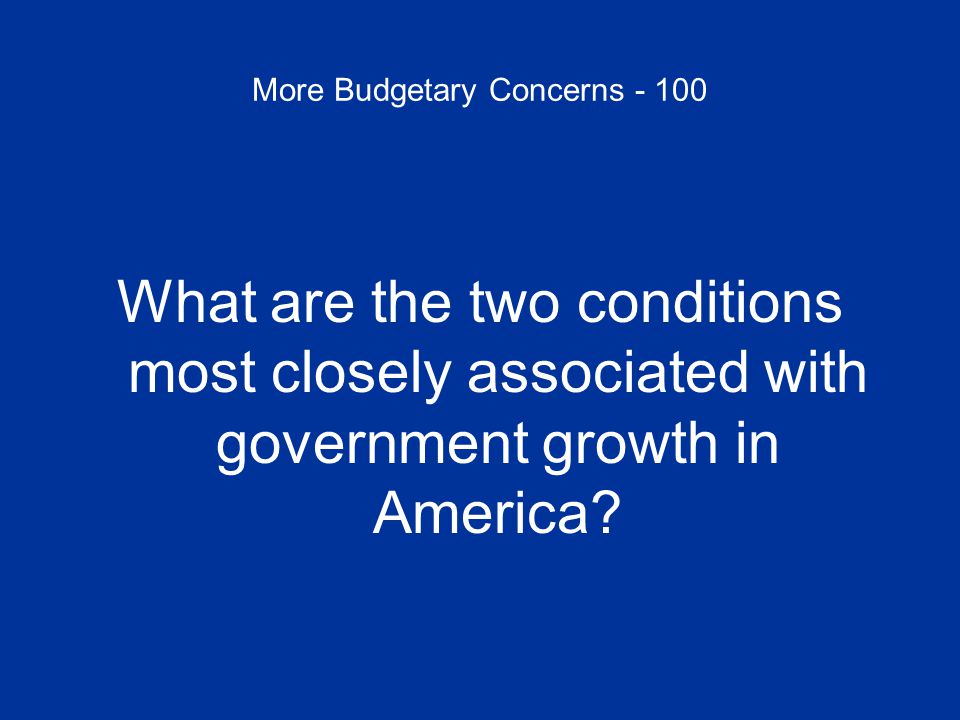 More Budgetary Concerns What are the two conditions most closely associated with government growth in America