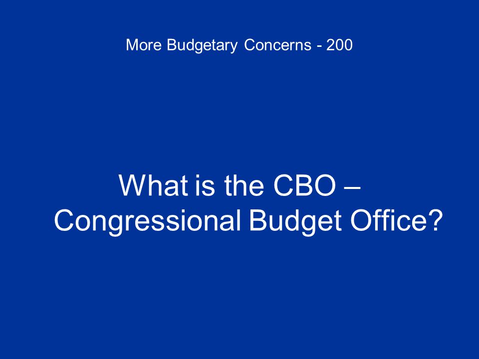 More Budgetary Concerns What is the CBO – Congressional Budget Office