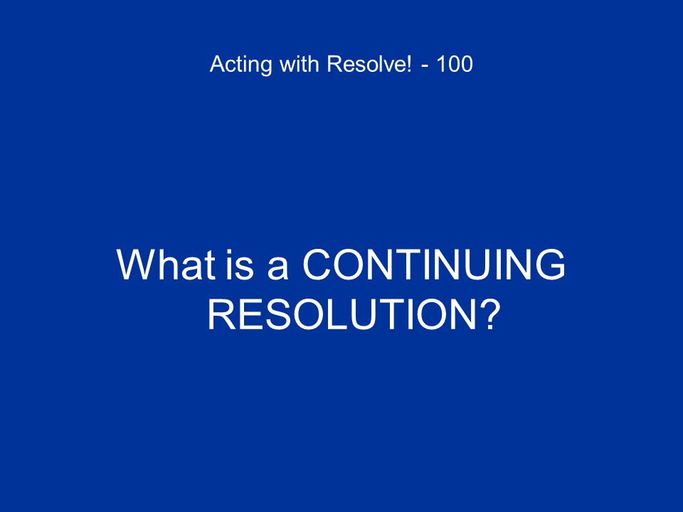 Acting with Resolve! What is a CONTINUING RESOLUTION
