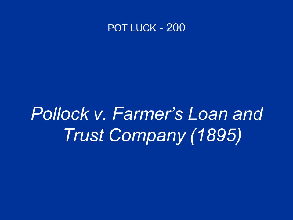 POT LUCK Pollock v. Farmer’s Loan and Trust Company (1895)