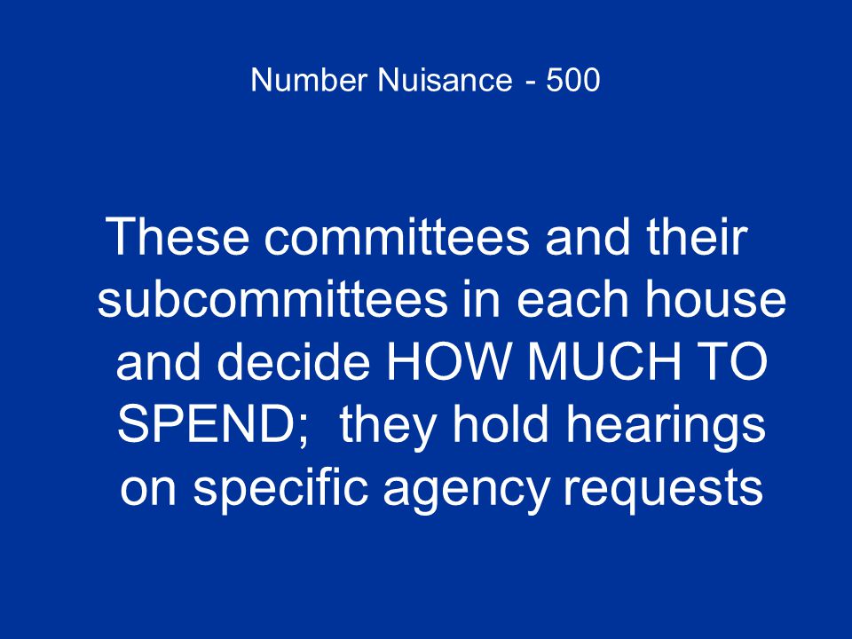 Number Nuisance These committees and their subcommittees in each house and decide HOW MUCH TO SPEND; they hold hearings on specific agency requests