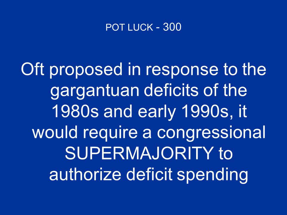 POT LUCK Oft proposed in response to the gargantuan deficits of the 1980s and early 1990s, it would require a congressional SUPERMAJORITY to authorize deficit spending