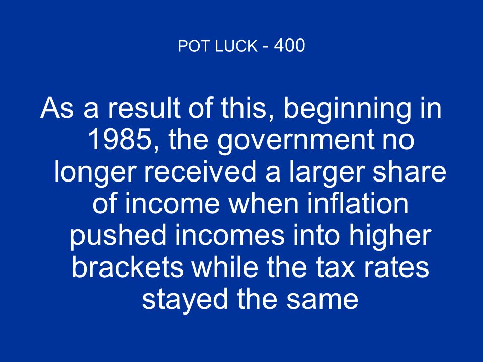 POT LUCK As a result of this, beginning in 1985, the government no longer received a larger share of income when inflation pushed incomes into higher brackets while the tax rates stayed the same