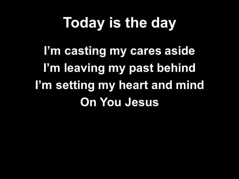 Today is the day I’m casting my cares aside I’m leaving my past behind I’m setting my heart and mind On You Jesus