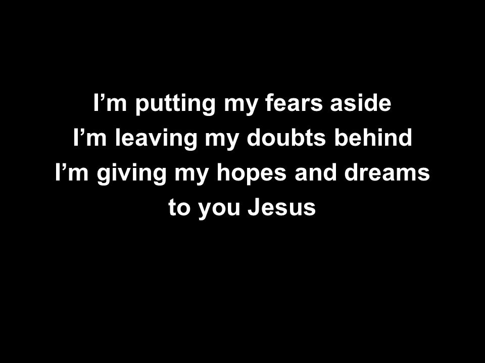 I’m putting my fears aside I’m leaving my doubts behind I’m giving my hopes and dreams to you Jesus