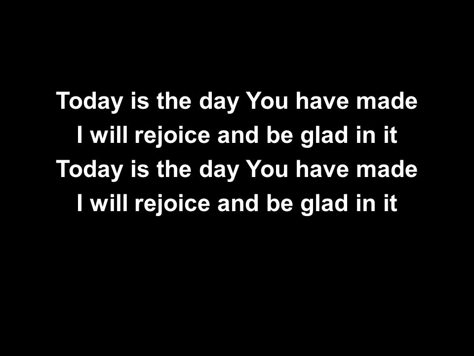 Today is the day You have made I will rejoice and be glad in it Today is the day You have made I will rejoice and be glad in it