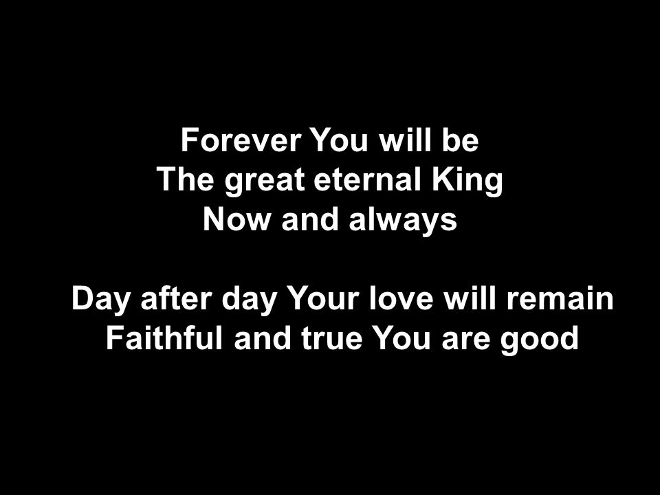 Forever You will be The great eternal King Now and always Day after day Your love will remain Faithful and true You are good