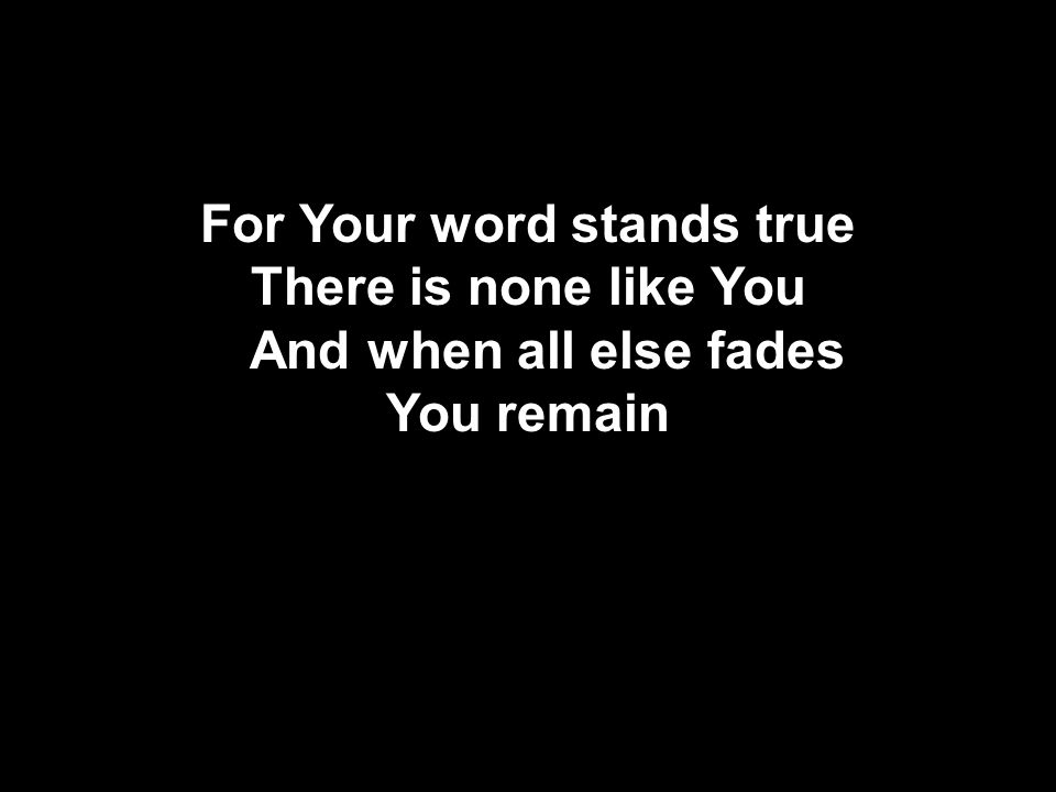 For Your word stands true There is none like You And when all else fades You remain
