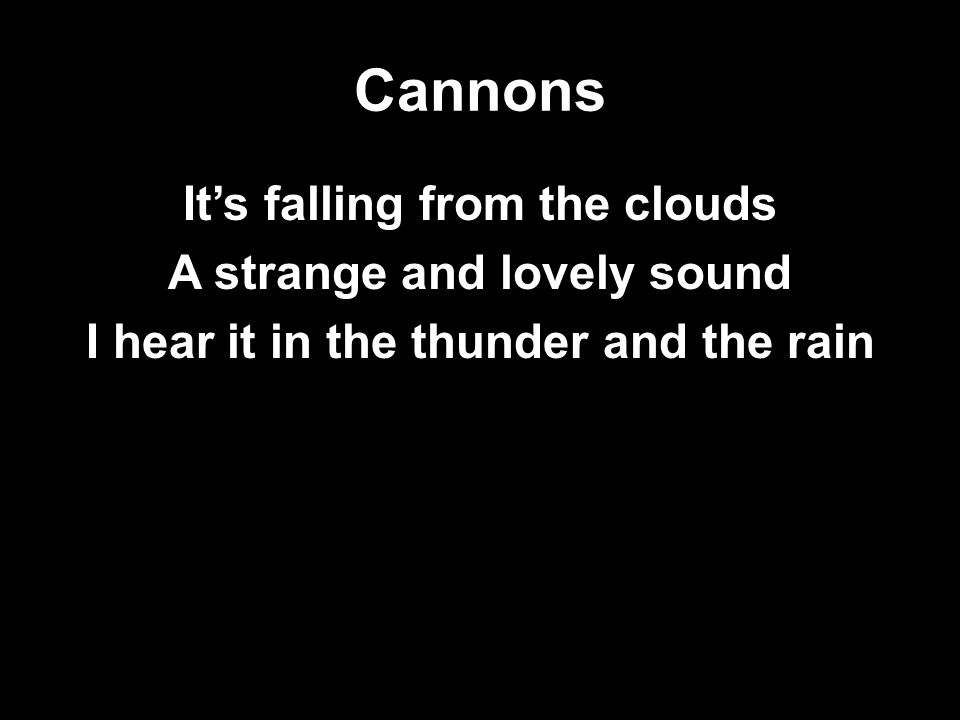 Cannons It’s falling from the clouds A strange and lovely sound I hear it in the thunder and the rain