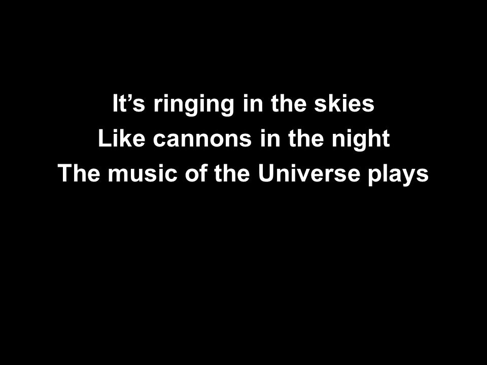 It’s ringing in the skies Like cannons in the night The music of the Universe plays