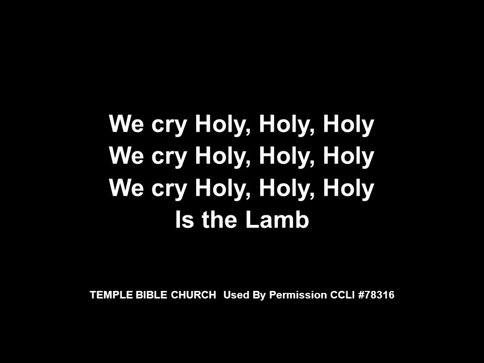 We cry Holy, Holy, Holy Is the Lamb TEMPLE BIBLE CHURCH Used By Permission CCLI #78316 We cry Holy, Holy, Holy Is the Lamb TEMPLE BIBLE CHURCH Used By Permission CCLI #78316