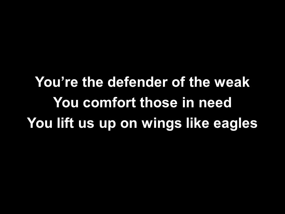 You’re the defender of the weak You comfort those in need You lift us up on wings like eagles You’re the defender of the weak You comfort those in need You lift us up on wings like eagles