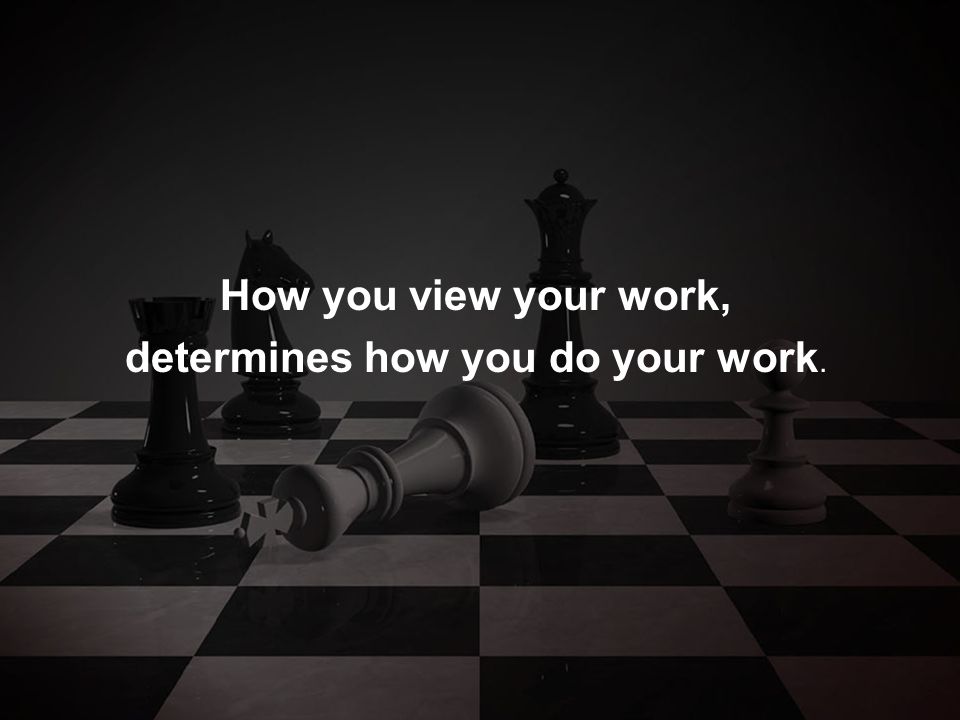 How you view your work, determines how you do your work.