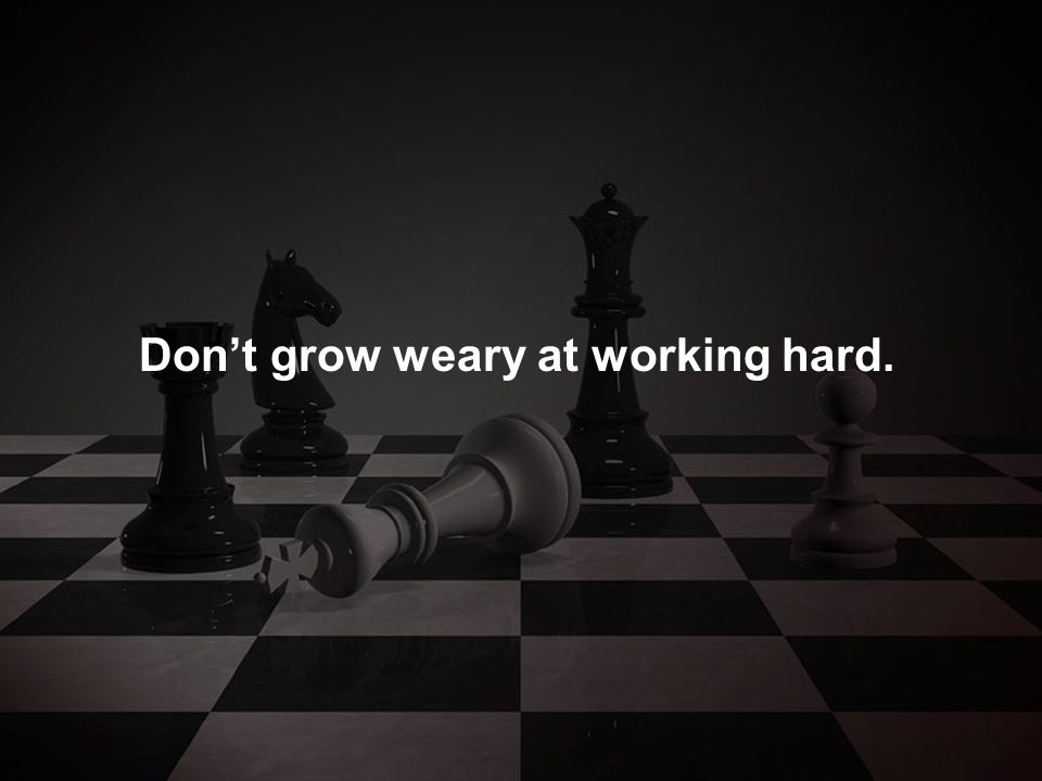 Don’t grow weary at working hard.