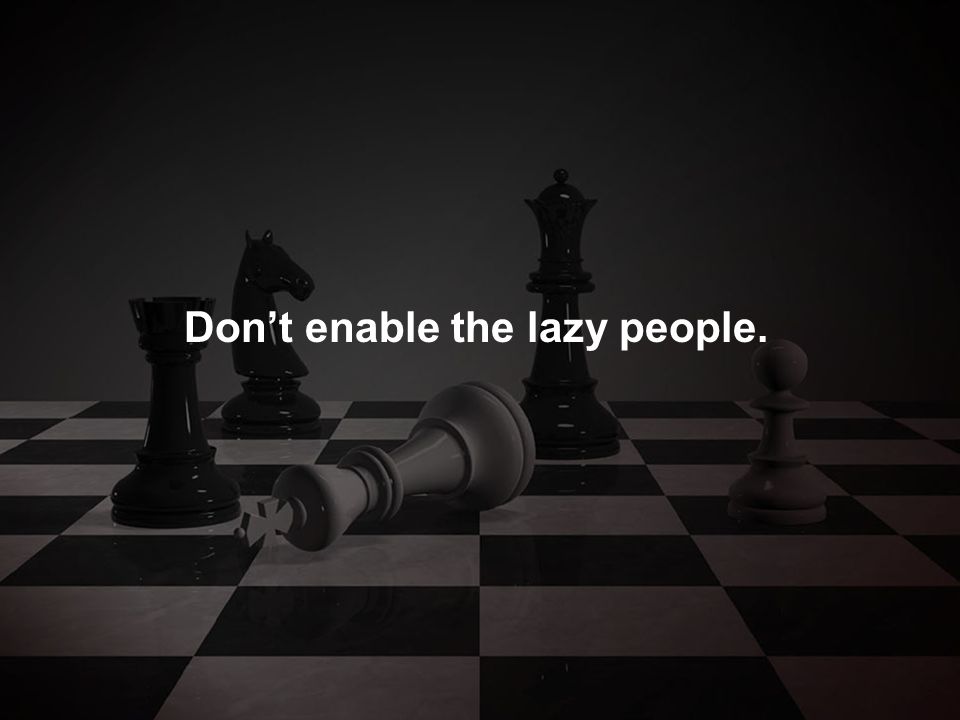 Don’t enable the lazy people.