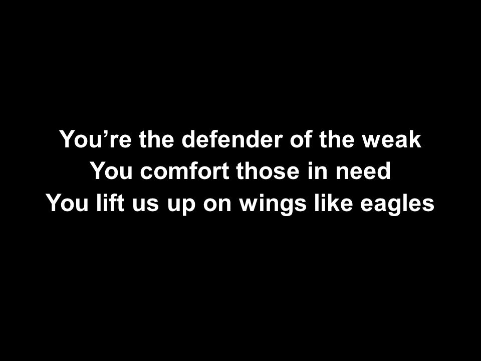 You’re the defender of the weak You comfort those in need You lift us up on wings like eagles You’re the defender of the weak You comfort those in need You lift us up on wings like eagles