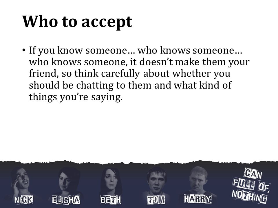 Who to accept If you know someone… who knows someone… who knows someone, it doesn’t make them your friend, so think carefully about whether you should be chatting to them and what kind of things you’re saying.