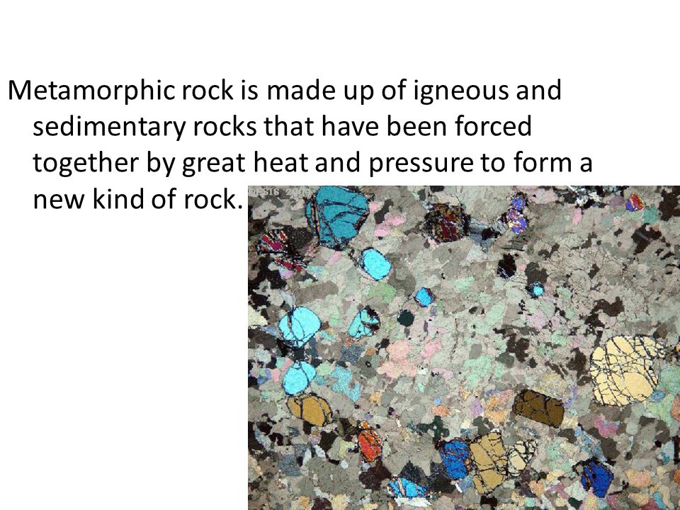 Metamorphic rock is made up of igneous and sedimentary rocks that have been forced together by great heat and pressure to form a new kind of rock.