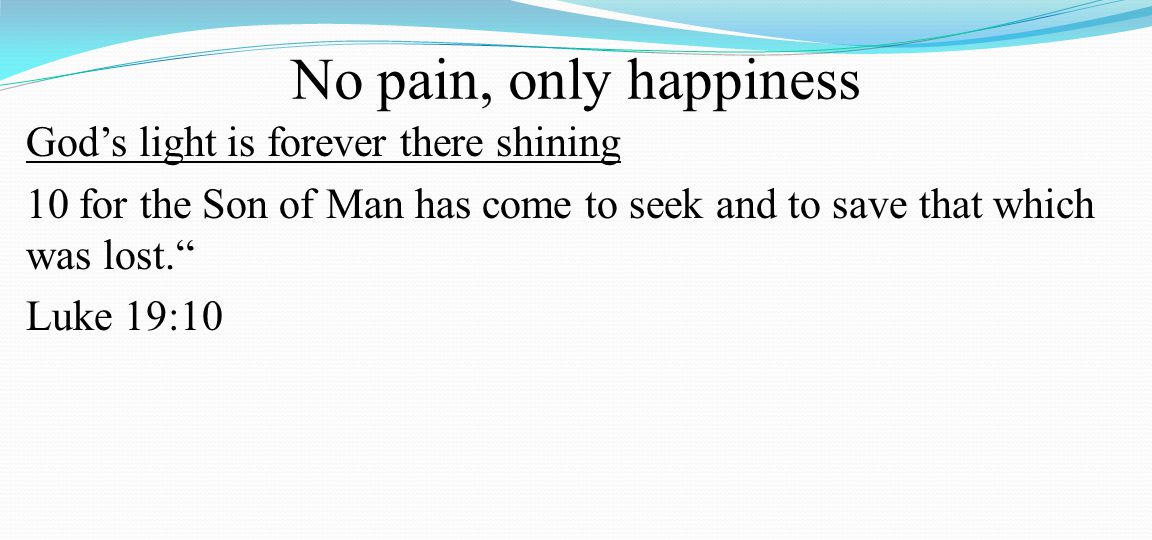 No pain, only happiness God’s light is forever there shining 10 for the Son of Man has come to seek and to save that which was lost. Luke 19:10