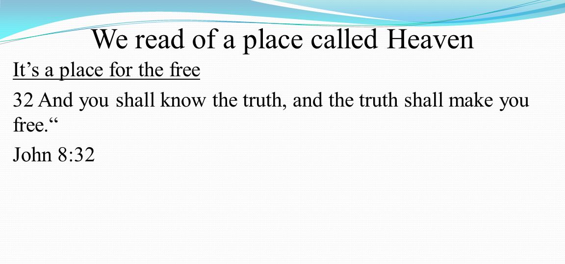 We read of a place called Heaven It’s a place for the free 32 And you shall know the truth, and the truth shall make you free. John 8:32