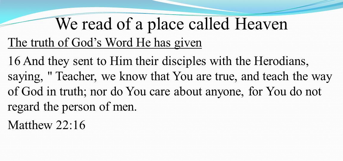 We read of a place called Heaven The truth of God’s Word He has given 16 And they sent to Him their disciples with the Herodians, saying, Teacher, we know that You are true, and teach the way of God in truth; nor do You care about anyone, for You do not regard the person of men.