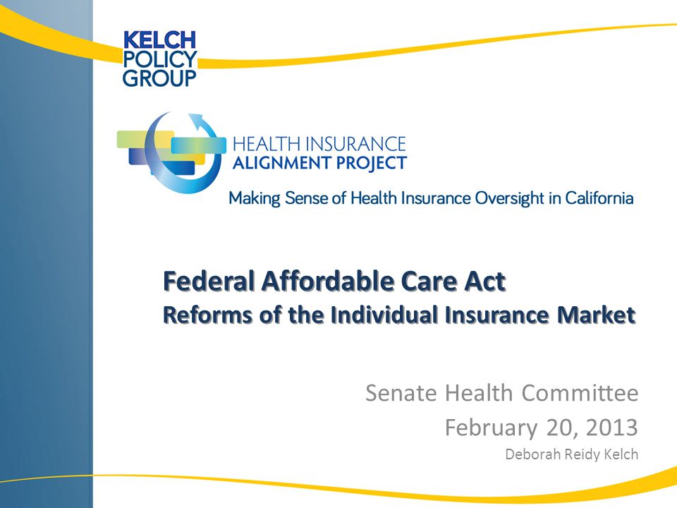 Federal Affordable Care Act Reforms of the Individual Insurance Market Senate Health Committee February 20, 2013 Deborah Reidy Kelch