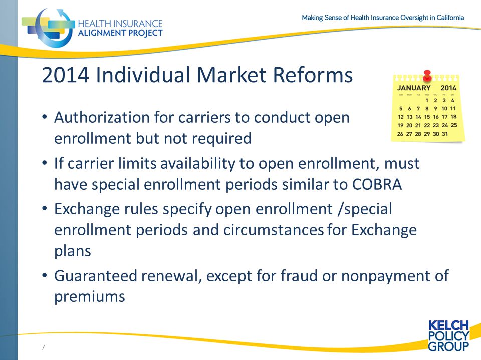 2014 Individual Market Reforms Authorization for carriers to conduct open enrollment but not required If carrier limits availability to open enrollment, must have special enrollment periods similar to COBRA Exchange rules specify open enrollment /special enrollment periods and circumstances for Exchange plans Guaranteed renewal, except for fraud or nonpayment of premiums 7