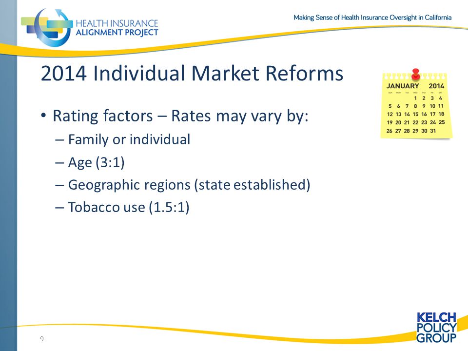 2014 Individual Market Reforms Rating factors – Rates may vary by: – Family or individual – Age (3:1) – Geographic regions (state established) – Tobacco use (1.5:1) 9
