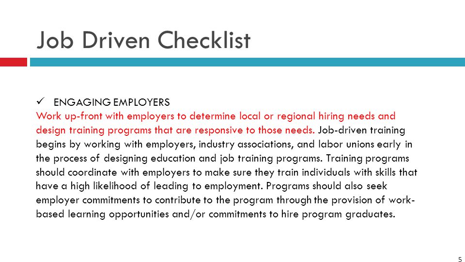 5 Job Driven Checklist ENGAGING EMPLOYERS Work up-front with employers to determine local or regional hiring needs and design training programs that are responsive to those needs.