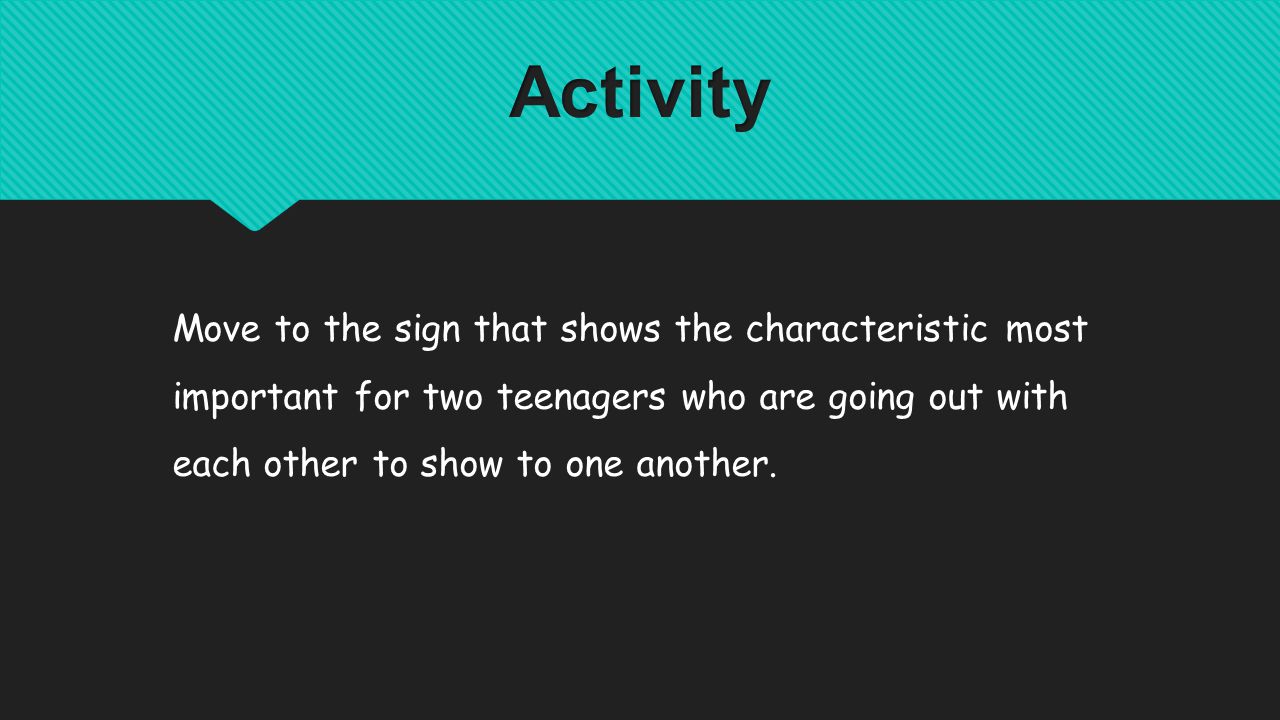 Move to the sign that shows the characteristic most important for two teenagers who are going out with each other to show to one another.