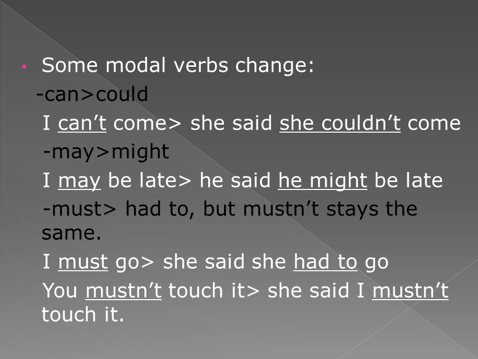 Some modal verbs change: -can>could I can’t come> she said she couldn’t come -may>might I may be late> he said he might be late -must> had to, but mustn’t stays the same.