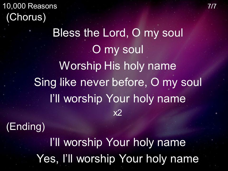 (Chorus) Bless the Lord, O my soul O my soul Worship His holy name Sing like never before, O my soul I’ll worship Your holy name x2 (Ending) I’ll worship Your holy name Yes, I’ll worship Your holy name 10,000 Reasons 7/7