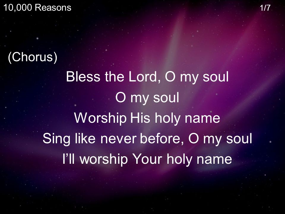 (Chorus) Bless the Lord, O my soul O my soul Worship His holy name Sing like never before, O my soul I’ll worship Your holy name 10,000 Reasons 1/7
