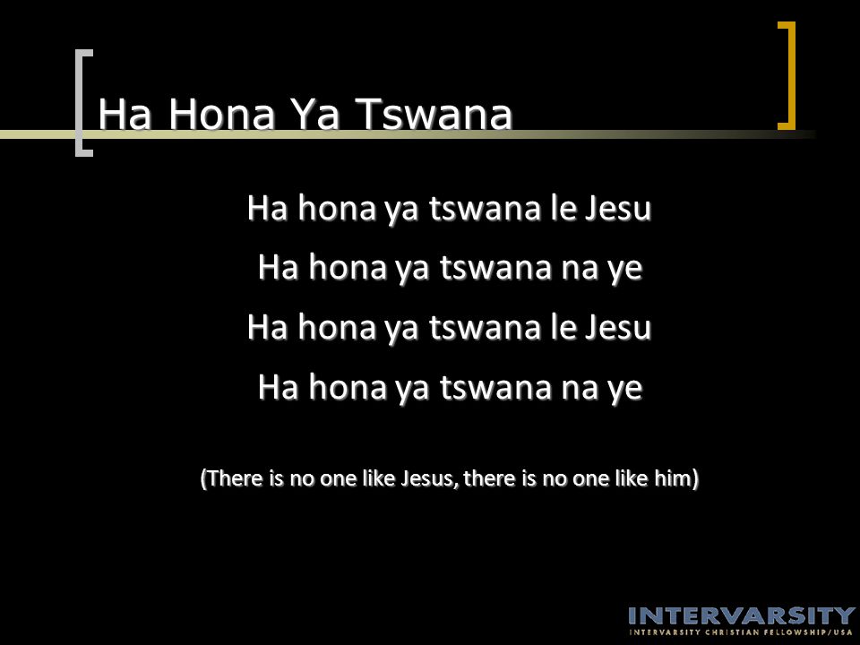 Ha Hona Ya Tswana Ha hona ya tswana le Jesu Ha hona ya tswana na ye Ha hona ya tswana le Jesu Ha hona ya tswana na ye (There is no one like Jesus, there is no one like him)