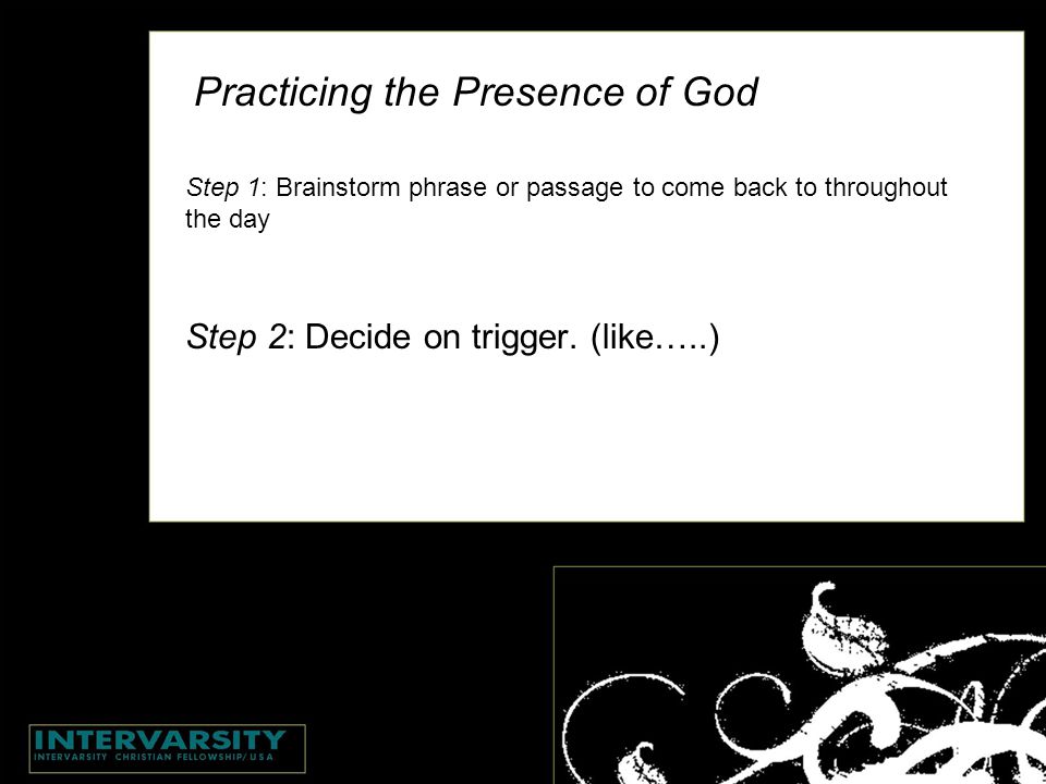Practicing the Presence of God Step 1: Brainstorm phrase or passage to come back to throughout the day Step 2: Decide on trigger.