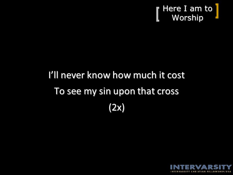 Here I am to Worship I’ll never know how much it cost To see my sin upon that cross (2x)