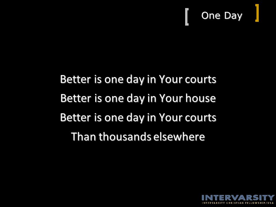 One Day Better is one day in Your courts Better is one day in Your house Better is one day in Your courts Than thousands elsewhere