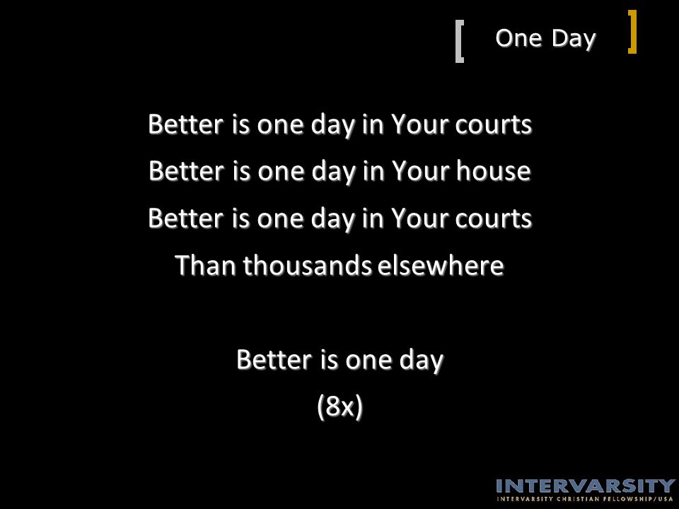 One Day Better is one day in Your courts Better is one day in Your house Better is one day in Your courts Than thousands elsewhere Better is one day (8x)