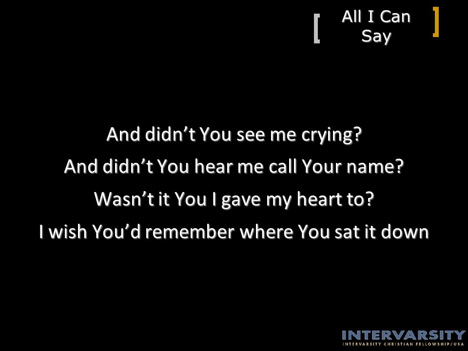 All I Can Say And didn’t You see me crying. And didn’t You hear me call Your name.