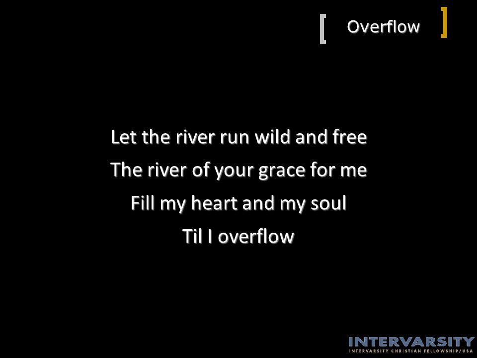 Overflow Let the river run wild and free The river of your grace for me Fill my heart and my soul Til I overflow