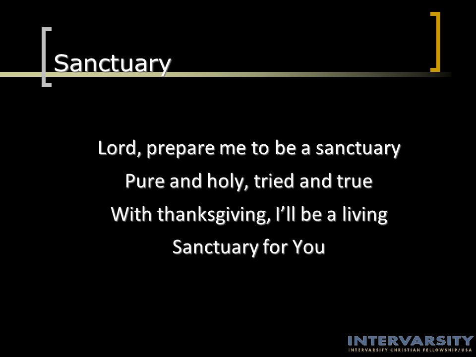 Sanctuary Lord, prepare me to be a sanctuary Pure and holy, tried and true With thanksgiving, I’ll be a living Sanctuary for You